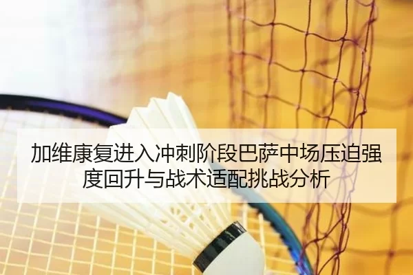 加维康复进入冲刺阶段巴萨中场压迫强度回升与战术适配挑战分析