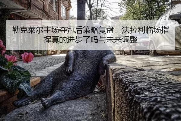 勒克莱尔主场夺冠后策略复盘：法拉利临场指挥真的进步了吗与未来调整
