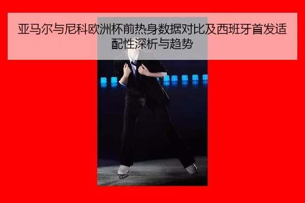 亚马尔与尼科欧洲杯前热身数据对比及西班牙首发适配性深析与趋势