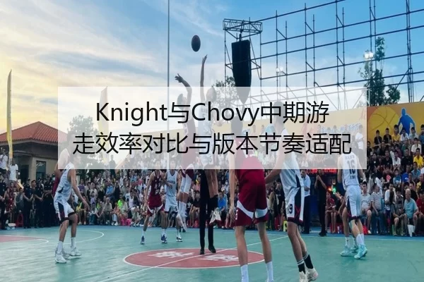 Knight与Chovy中期游走效率对比与版本节奏适配