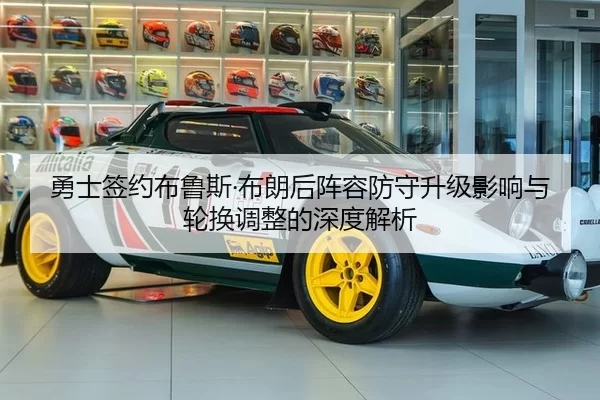 勇士签约布鲁斯·布朗后阵容防守升级影响与轮换调整的深度解析