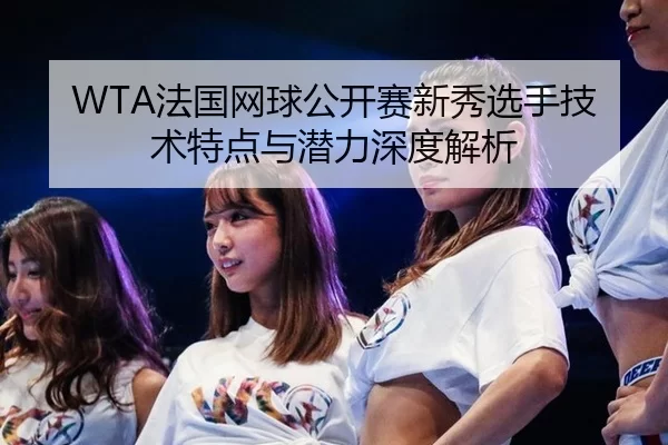 WTA法国网球公开赛新秀选手技术特点与潜力深度解析