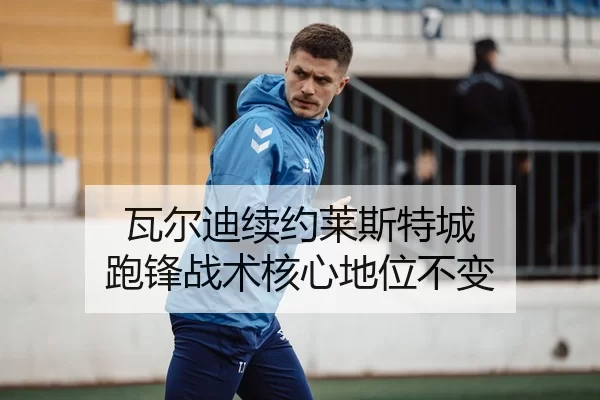 瓦尔迪续约莱斯特城 跑锋战术核心地位不变