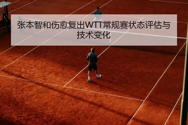 张本智和伤愈复出WTT常规赛状态评估与技术变化
